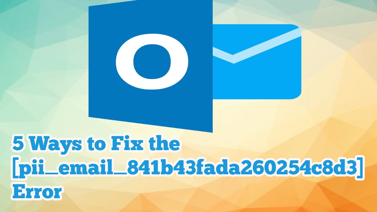 5 Ways to Fix the [pii_email_841b43fada260254c8d3] Error in Outlook